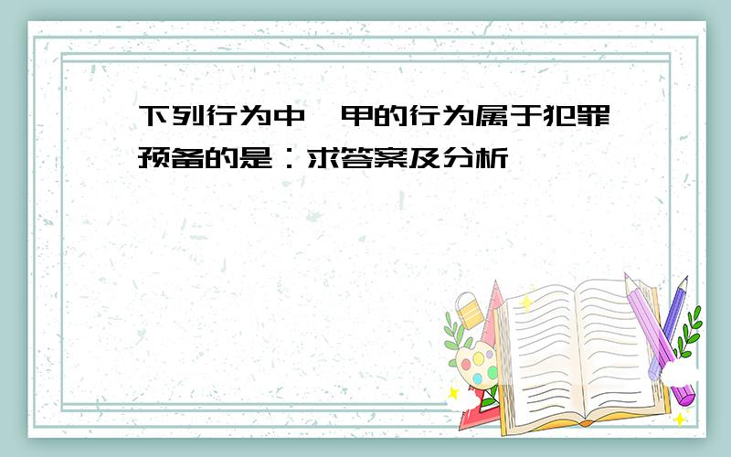 下列行为中,甲的行为属于犯罪预备的是：求答案及分析