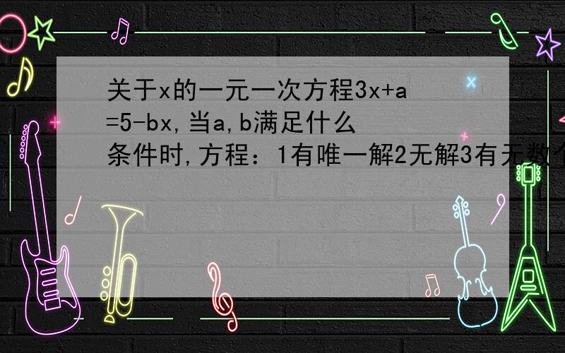 关于x的一元一次方程3x+a=5-bx,当a,b满足什么条件时,方程：1有唯一解2无解3有无数个解