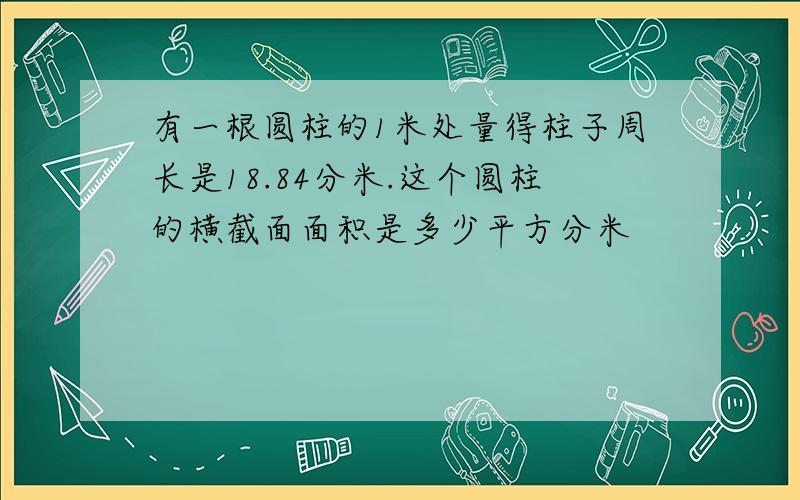 有一根圆柱的1米处量得柱子周长是18.84分米.这个圆柱的横截面面积是多少平方分米