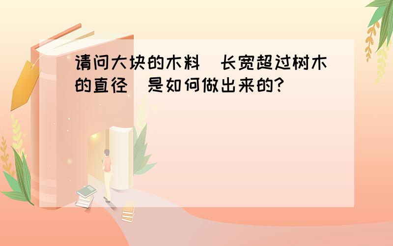 请问大块的木料（长宽超过树木的直径）是如何做出来的?