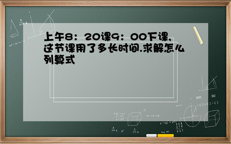 上午8：20课9：00下课,这节课用了多长时间.求解怎么列算式