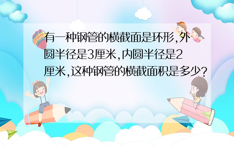 有一种钢管的横截面是环形,外圆半径是3厘米,内圆半径是2厘米,这种钢管的横截面积是多少?