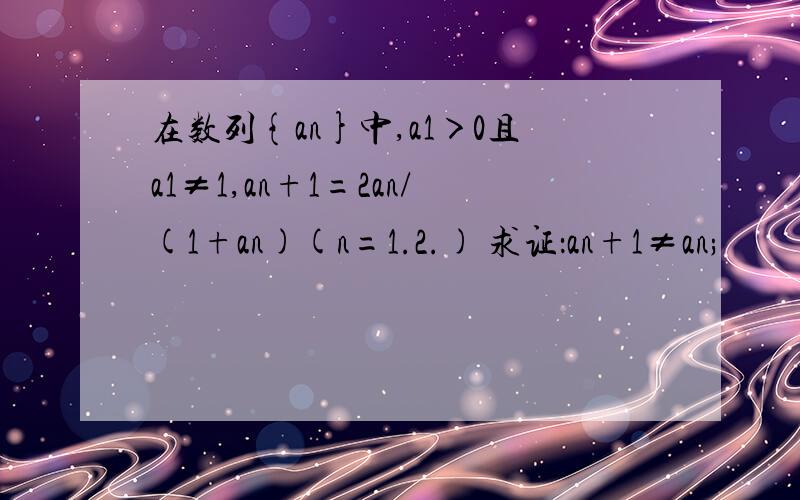 在数列{an}中,a1＞0且a1≠1,an+1=2an/(1+an)(n=1.2.) 求证：an+1≠an;