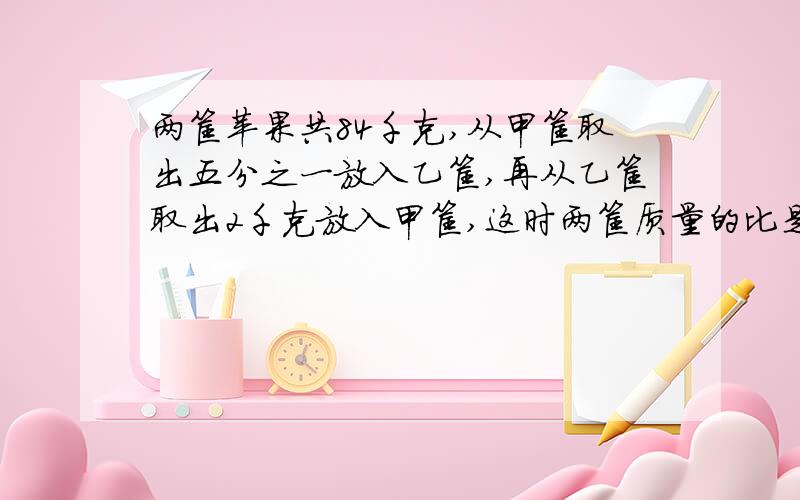 两筐苹果共84千克,从甲筐取出五分之一放入乙筐,再从乙筐取出2千克放入甲筐,这时两筐质量的比是1:1,这