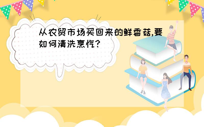 从农贸市场买回来的鲜香菇,要如何清洗烹饪?