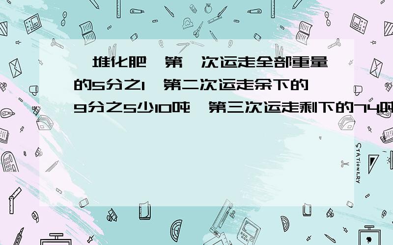 一堆化肥,第一次运走全部重量的5分之1,第二次运走余下的9分之5少10吨,第三次运走剩下的74吨,三次全部运完,这堆化肥