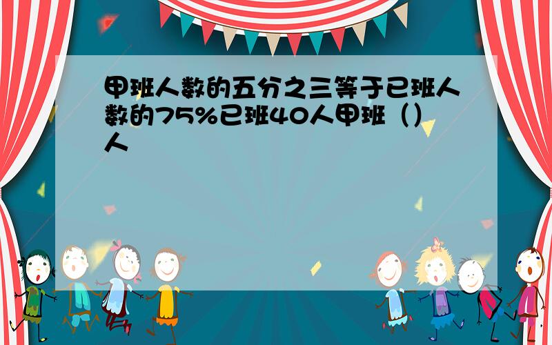 甲班人数的五分之三等于已班人数的75%已班40人甲班（）人