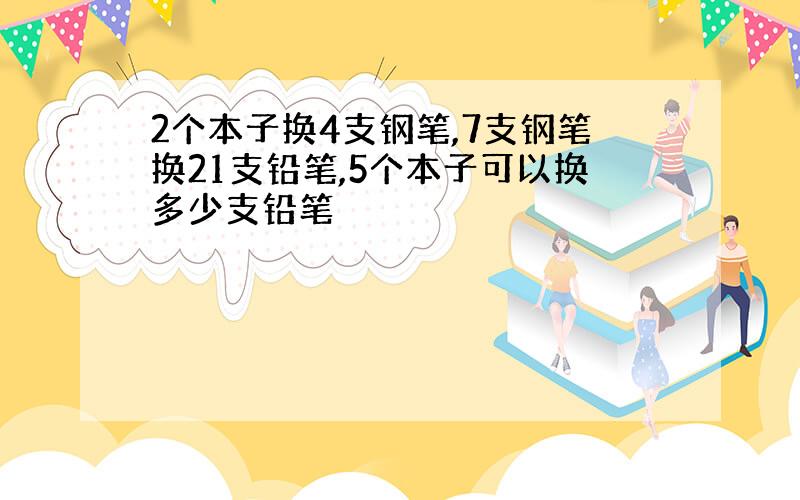 2个本子换4支钢笔,7支钢笔换21支铅笔,5个本子可以换多少支铅笔