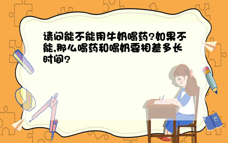 请问能不能用牛奶喝药?如果不能,那么喝药和喝奶要相差多长时间?