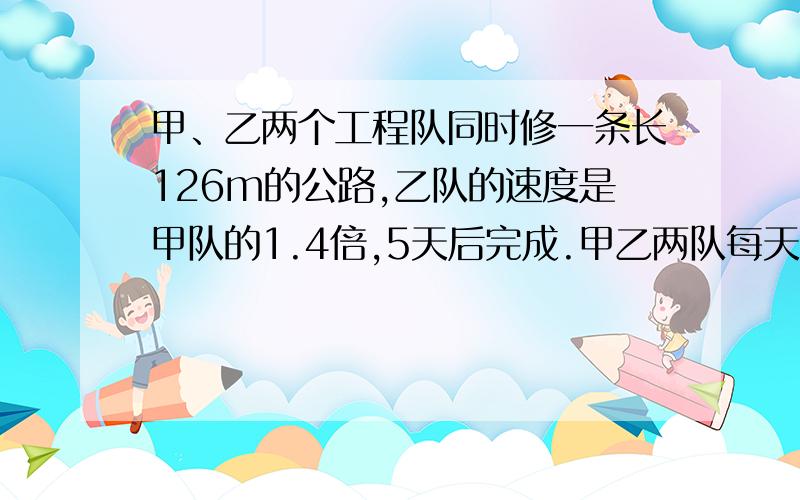 甲﹑乙两个工程队同时修一条长126m的公路,乙队的速度是甲队的1.4倍,5天后完成.甲乙两队每天各修多少米?