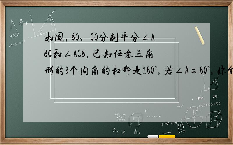 如图，BO、CO分别平分∠ABC和∠ACB，已知任意三角形的3个内角的和都是180°，若∠A=80°，你能求出∠BOC的