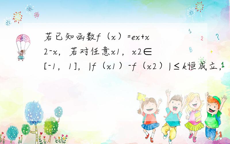 若已知函数f（x）=ex+x2-x，若对任意x1，x2∈[-1，1]，|f（x1）-f（x2）|≤k恒成立，则k的取值范