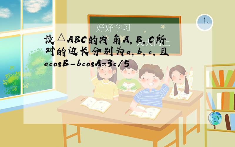 设△ABC的内角A,B,C所对的边长分别为a,b,c,且acosB-bcosA=3c/5