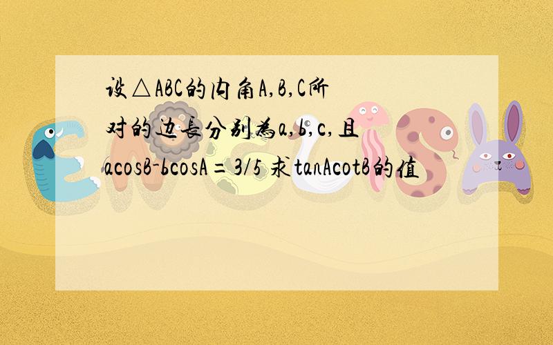 设△ABC的内角A,B,C所对的边长分别为a,b,c,且acosB-bcosA=3/5 求tanAcotB的值