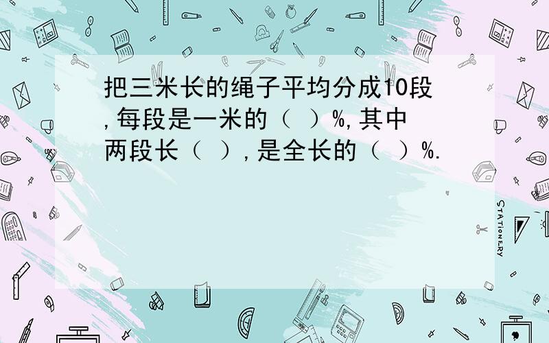 把三米长的绳子平均分成10段,每段是一米的（ ）%,其中两段长（ ）,是全长的（ ）%.