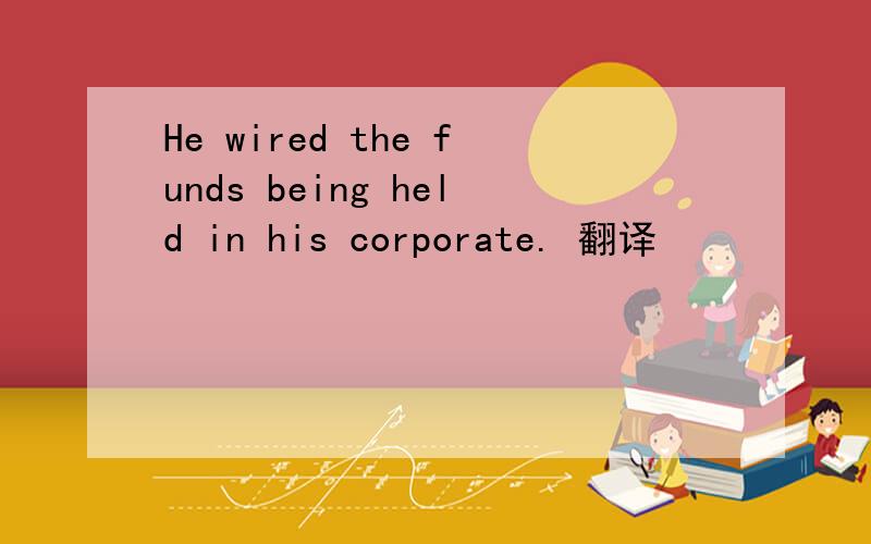 He wired the funds being held in his corporate. 翻译