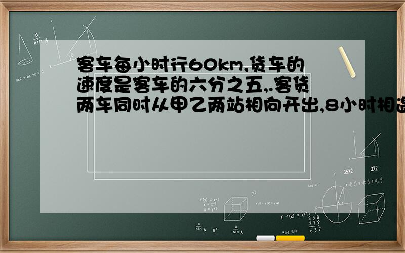 客车每小时行60km,货车的速度是客车的六分之五,.客货两车同时从甲乙两站相向开出,8小时相遇,甲、乙两站相距多少千米