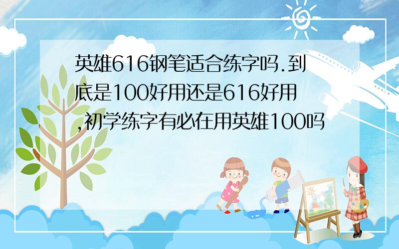 英雄616钢笔适合练字吗.到底是100好用还是616好用,初学练字有必在用英雄100吗