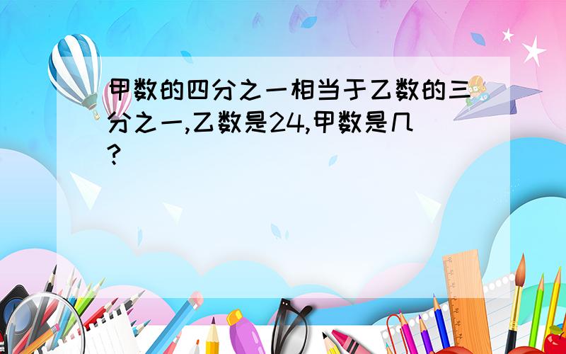 甲数的四分之一相当于乙数的三分之一,乙数是24,甲数是几?