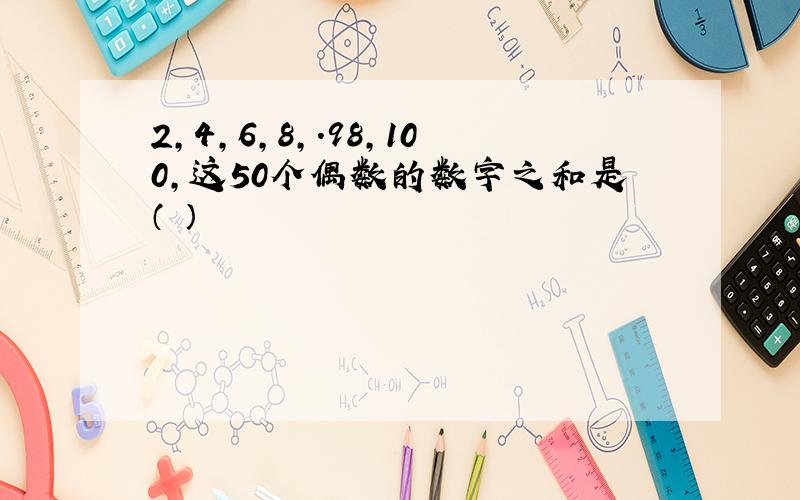 2,4,6,8,.98,100,这50个偶数的数字之和是（ ）