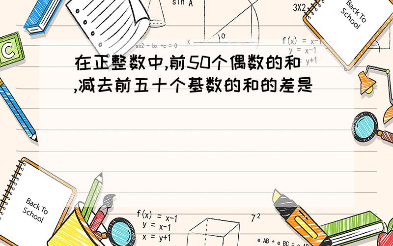 在正整数中,前50个偶数的和,减去前五十个基数的和的差是