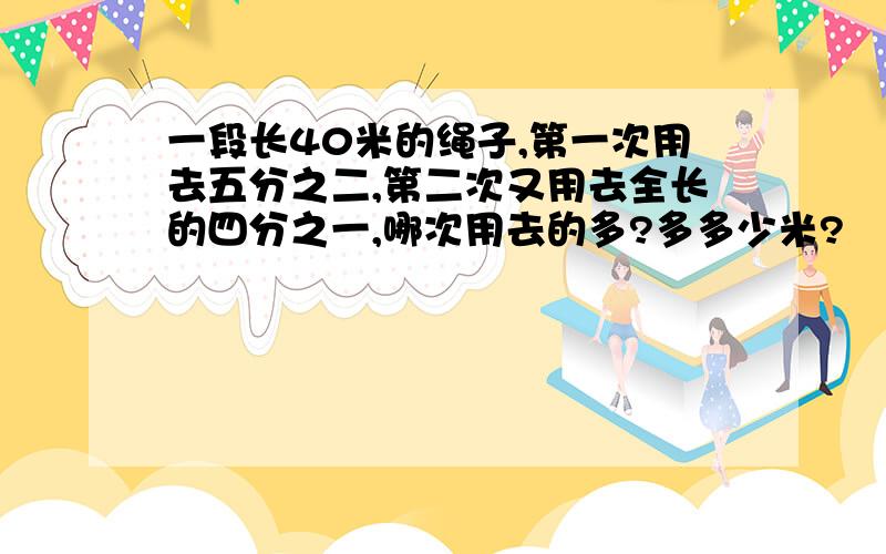 一段长40米的绳子,第一次用去五分之二,第二次又用去全长的四分之一,哪次用去的多?多多少米?