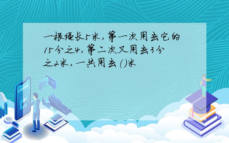 一根绳长5米,第一次用去它的15分之4,第二次又用去3分之2米,一共用去()米