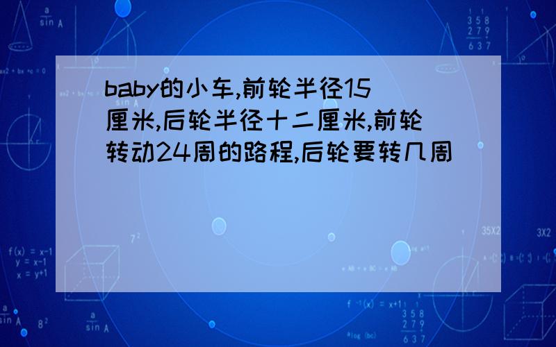 baby的小车,前轮半径15厘米,后轮半径十二厘米,前轮转动24周的路程,后轮要转几周