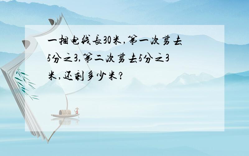 一捆电线长30米,第一次剪去5分之3,第二次剪去5分之3米,还剩多少米?