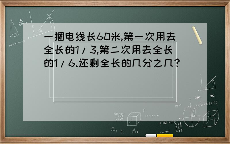 一捆电线长60米,第一次用去全长的1/3,第二次用去全长的1/6.还剩全长的几分之几?