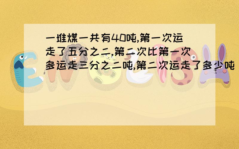 一堆煤一共有40吨,第一次运走了五分之二.第二次比第一次多运走三分之二吨,第二次运走了多少吨