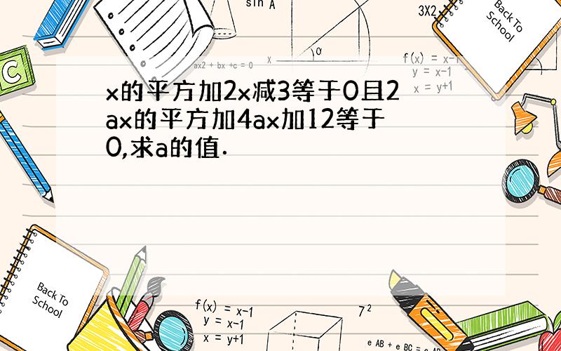 x的平方加2x减3等于0且2ax的平方加4ax加12等于0,求a的值．