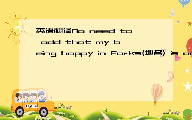 英语翻译No need to add that my being happy in Forks(地名) is an im