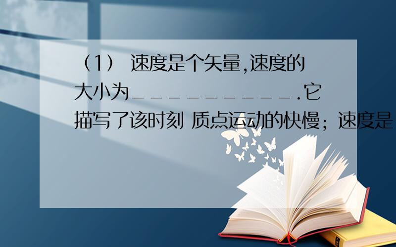 （1） 速度是个矢量,速度的大小为_________.它描写了该时刻 质点运动的快慢；速度是___________对时间