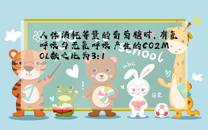 人体消耗等量的葡萄糖时,有氧呼吸与无氧呼吸产生的CO2MOL数之比为3：1