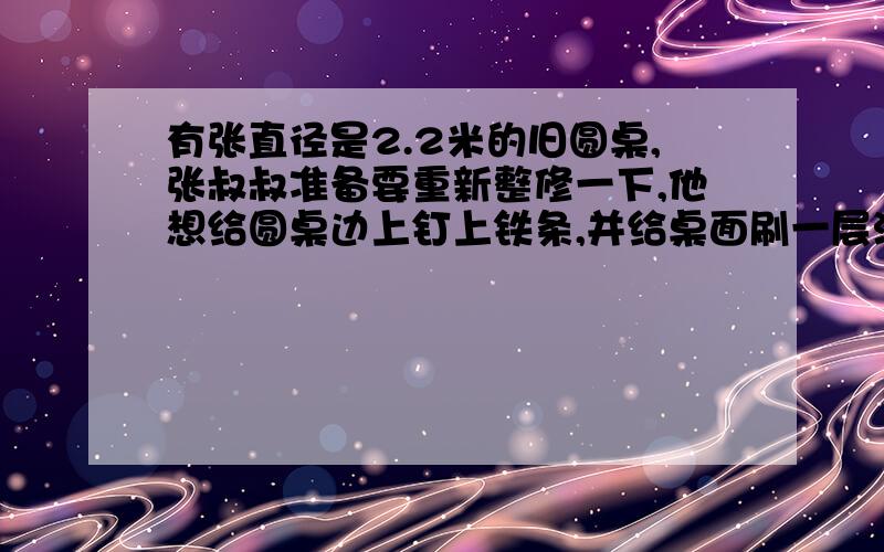 有张直径是2.2米的旧圆桌,张叔叔准备要重新整修一下,他想给圆桌边上钉上铁条,并给桌面刷一层油漆.问（14