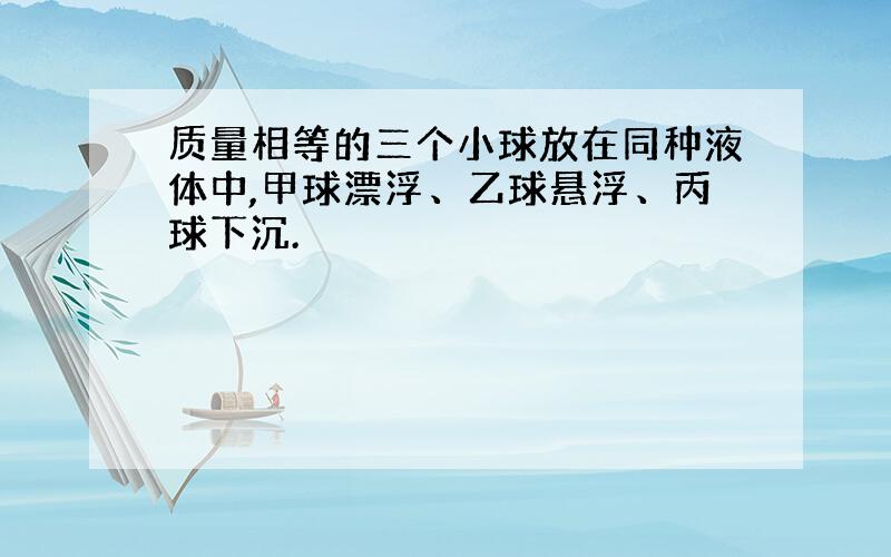 质量相等的三个小球放在同种液体中,甲球漂浮、乙球悬浮、丙球下沉.