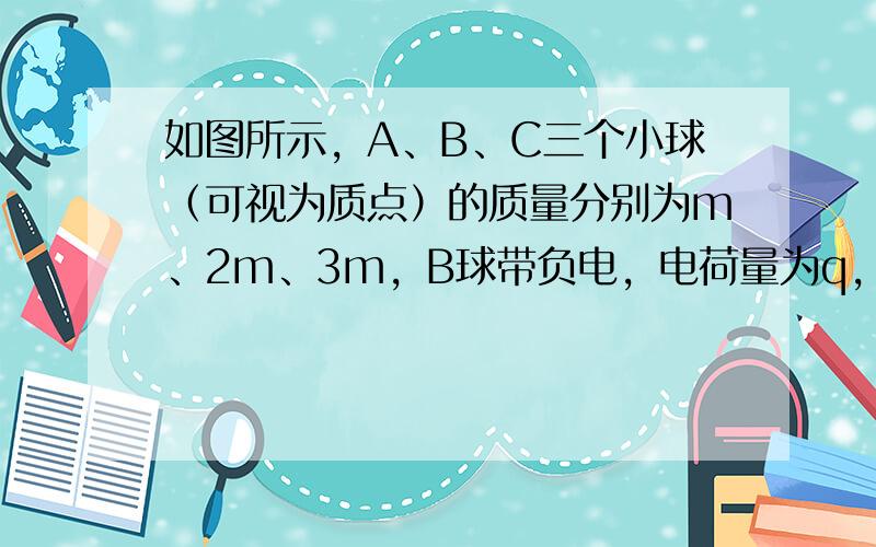 如图所示，A、B、C三个小球（可视为质点）的质量分别为m、2m、3m，B球带负电，电荷量为q，A、C球不带电，（不考虑小