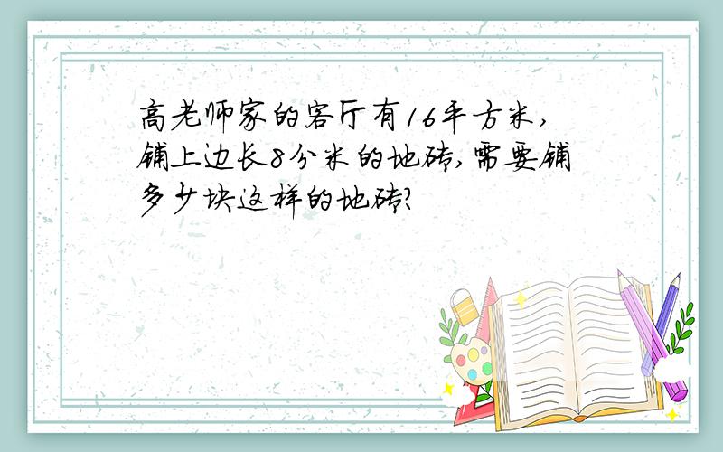 高老师家的客厅有16平方米,铺上边长8分米的地砖,需要铺多少块这样的地砖?