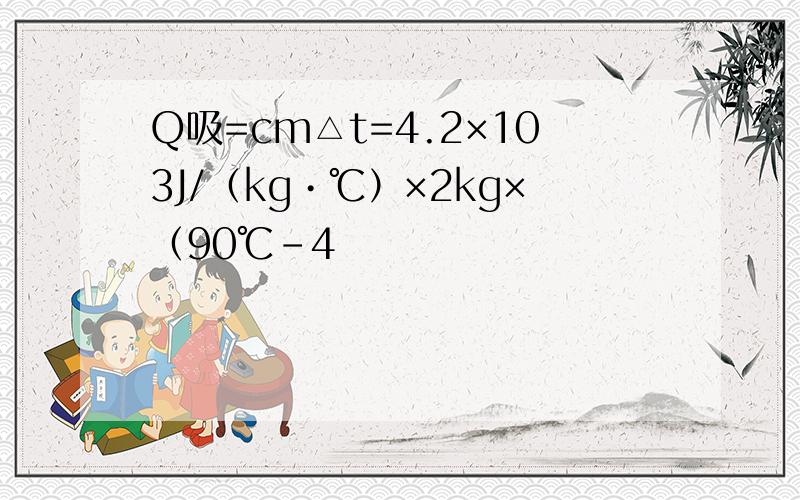 Q吸=cm△t=4.2×103J/（kg•℃）×2kg×（90℃-4