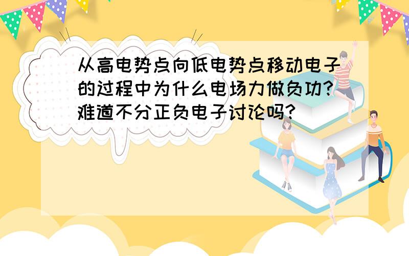 从高电势点向低电势点移动电子的过程中为什么电场力做负功?难道不分正负电子讨论吗?