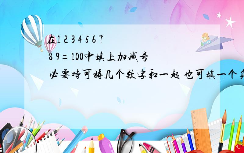 在1 2 3 4 5 6 7 8 9=100中填上加减号 必要时可将几个数字和一起 也可填一个负号使其变负数 越多越好