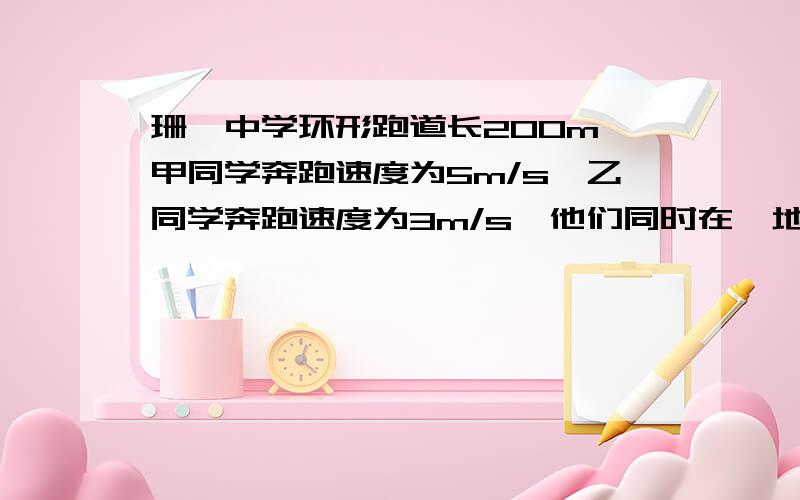 珊瑚中学环形跑道长200m,甲同学奔跑速度为5m/s,乙同学奔跑速度为3m/s,他们同时在一地点出发（1）他们经