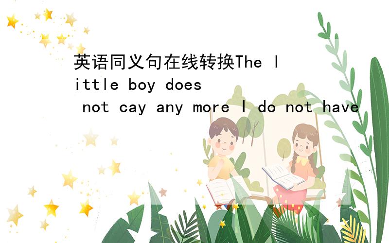 英语同义句在线转换The little boy does not cay any more I do not have