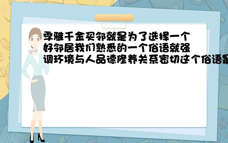 季雅千金买邻就是为了选择一个好邻居我们熟悉的一个俗语就强调环境与人品德修养关系密切这个俗语是?