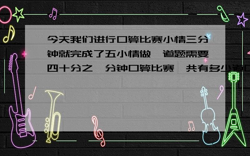 今天我们进行口算比赛小情三分钟就完成了五小情做一道题需要四十分之一分钟口算比赛一共有多少道口算题