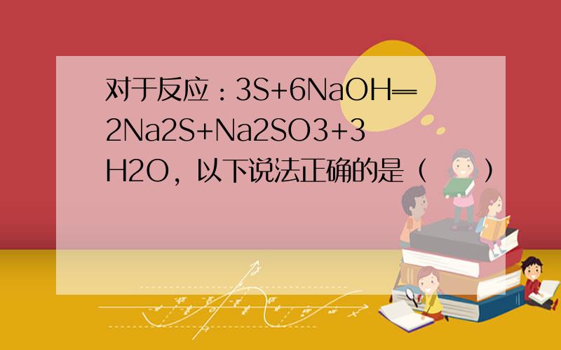 对于反应：3S+6NaOH═2Na2S+Na2SO3+3H2O，以下说法正确的是（　　）