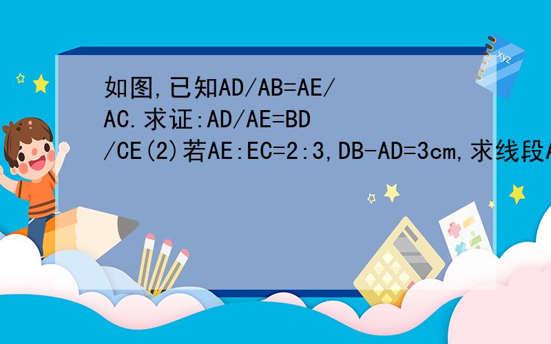 如图,已知AD/AB=AE/AC.求证:AD/AE=BD/CE(2)若AE:EC=2:3,DB-AD=3cm,求线段AD