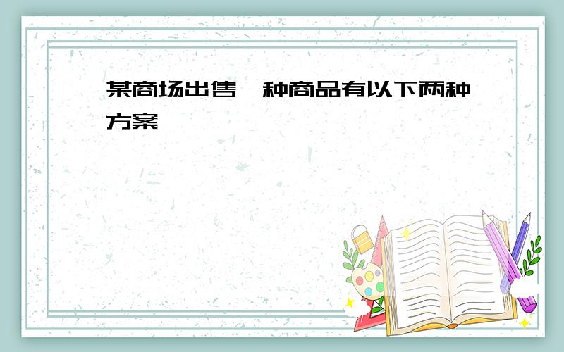 某商场出售一种商品有以下两种方案