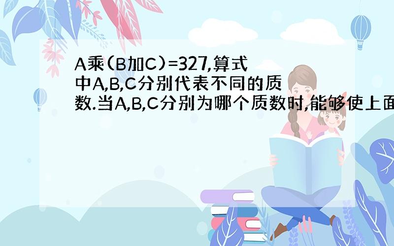 A乘(B加C)=327,算式中A,B,C分别代表不同的质数.当A,B,C分别为哪个质数时,能够使上面的算式成立?